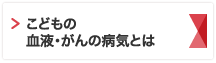 こどもの血液・がんの病気とは