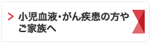 小児血液・がん疾患の方やご家族へ